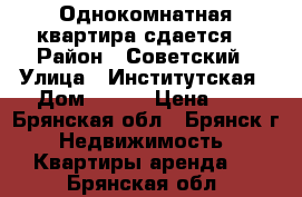 Однокомнатная квартира сдается  › Район ­ Советский › Улица ­ Институтская › Дом ­ 144 › Цена ­ 1 - Брянская обл., Брянск г. Недвижимость » Квартиры аренда   . Брянская обл.